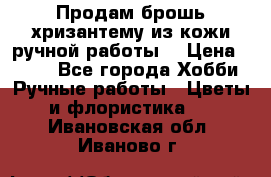 Продам брошь-хризантему из кожи ручной работы. › Цена ­ 800 - Все города Хобби. Ручные работы » Цветы и флористика   . Ивановская обл.,Иваново г.